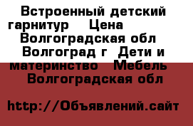 Встроенный детский гарнитур  › Цена ­ 15 000 - Волгоградская обл., Волгоград г. Дети и материнство » Мебель   . Волгоградская обл.